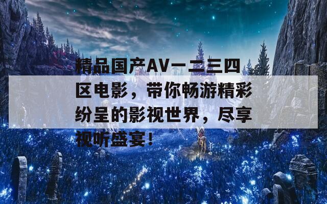 精品国产AV一二三四区电影，带你畅游精彩纷呈的影视世界，尽享视听盛宴！