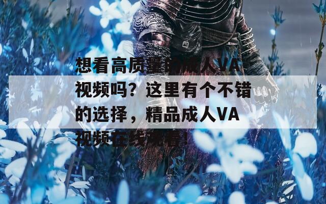 想看高质量的成人VA视频吗？这里有个不错的选择，精品成人VA视频在线观看！
