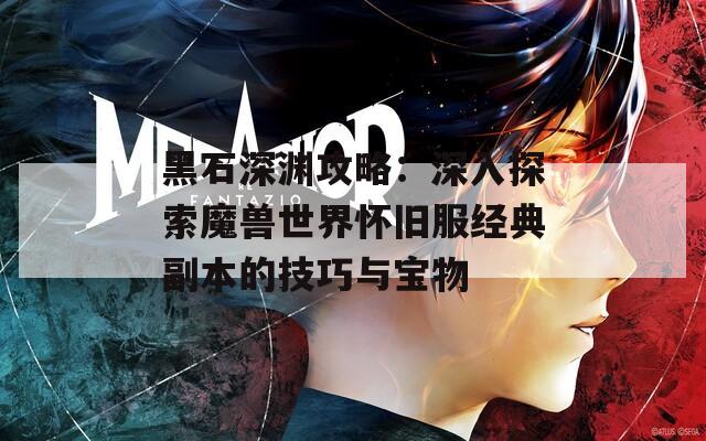 黑石深渊攻略：深入探索魔兽世界怀旧服经典副本的技巧与宝物