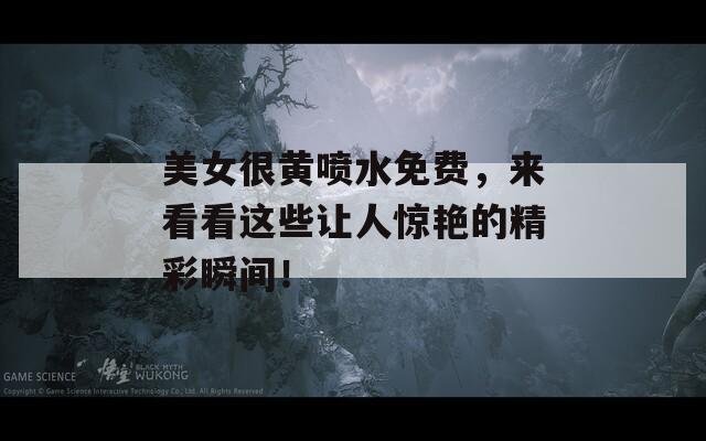 美女很黄喷水免费，来看看这些让人惊艳的精彩瞬间！