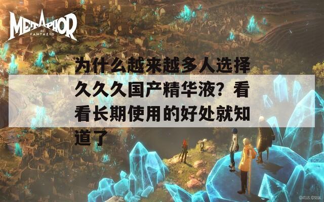 为什么越来越多人选择久久久国产精华液？看看长期使用的好处就知道了