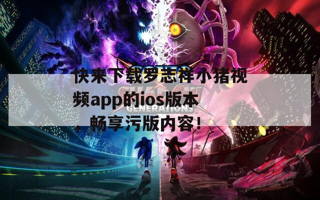 快来下载罗志祥小猪视频app的ios版本，畅享污版内容！