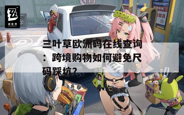 三叶草欧洲码在线查询：跨境购物如何避免尺码踩坑？