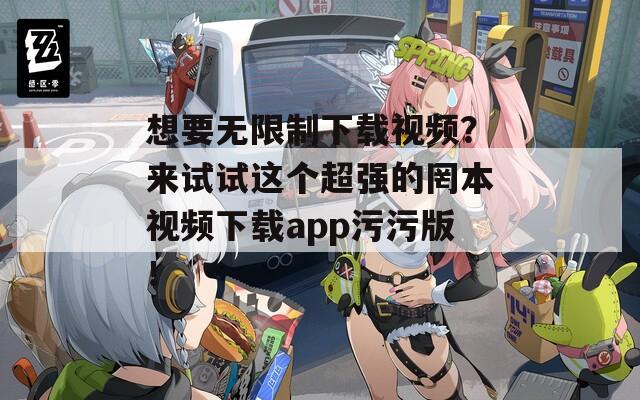 想要无限制下载视频？来试试这个超强的罔本视频下载app污污版！