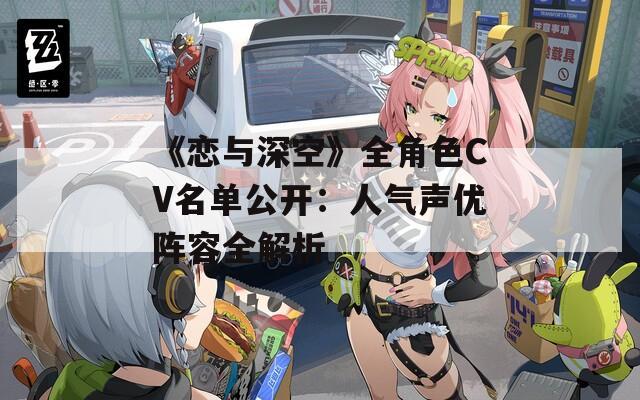 《恋与深空》全角色CV名单公开：人气声优阵容全解析