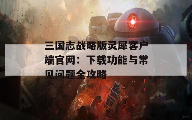 三国志战略版灵犀客户端官网：下载功能与常见问题全攻略