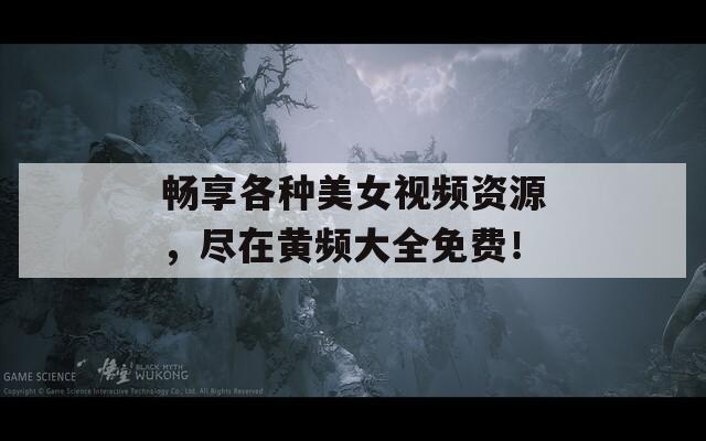 畅享各种美女视频资源，尽在黄频大全免费！