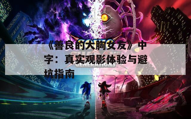 《善良的大胸女友》中字：真实观影体验与避坑指南