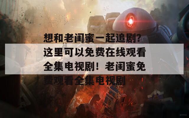 想和老闺蜜一起追剧？这里可以免费在线观看全集电视剧！老闺蜜免费观看全集电视剧