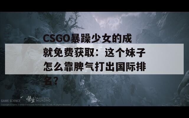 CSGO暴躁少女的成就免费获取：这个妹子怎么靠脾气打出国际排名？