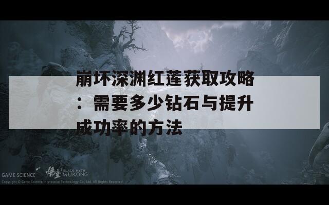 崩坏深渊红莲获取攻略：需要多少钻石与提升成功率的方法