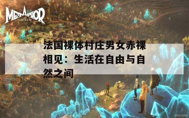 法国裸体村庄男女赤裸相见：生活在自由与自然之间