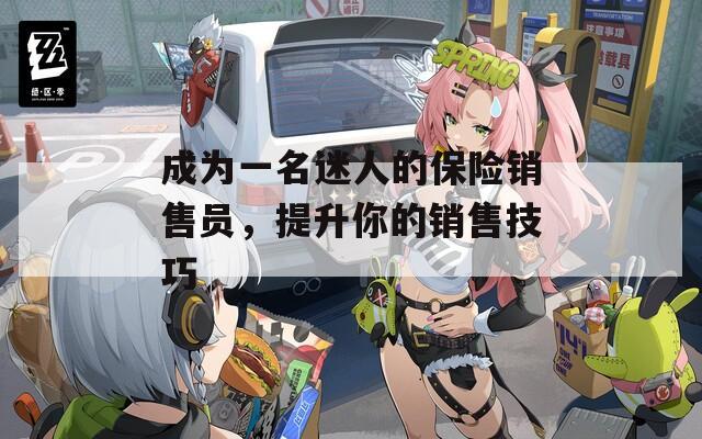 成为一名迷人的保险销售员，提升你的销售技巧