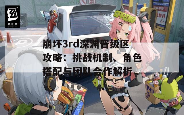 崩坏3rd深渊晋级区攻略：挑战机制、角色搭配与团队合作解析
