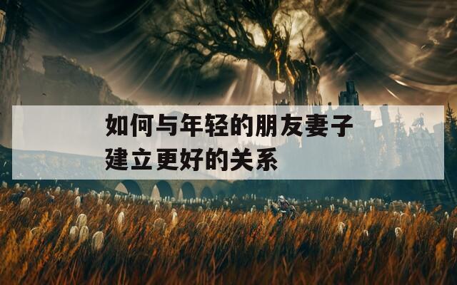 如何与年轻的朋友妻子建立更好的关系