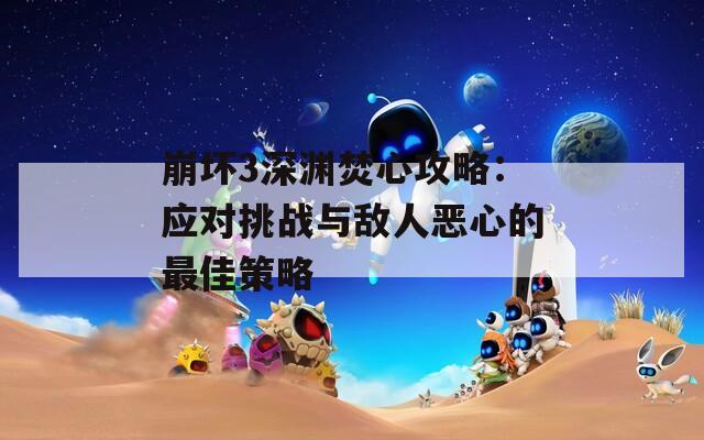 崩坏3深渊焚心攻略：应对挑战与敌人恶心的最佳策略