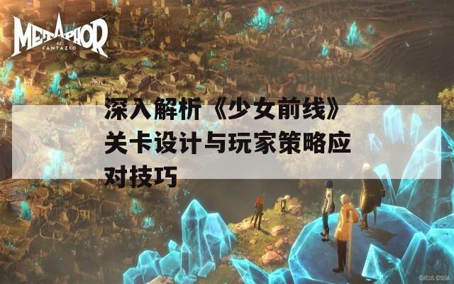 深入解析《少女前线》关卡设计与玩家策略应对技巧