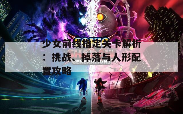 少女前线指定关卡解析：挑战、掉落与人形配置攻略