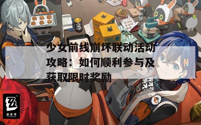 少女前线崩坏联动活动攻略：如何顺利参与及获取限时奖励