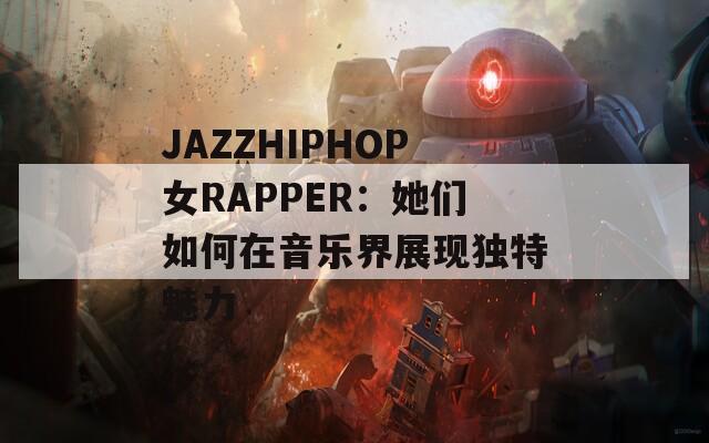 JAZZHIPHOP女RAPPER：她们如何在音乐界展现独特魅力