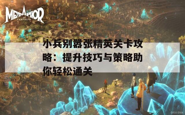 小兵别嚣张精英关卡攻略：提升技巧与策略助你轻松通关