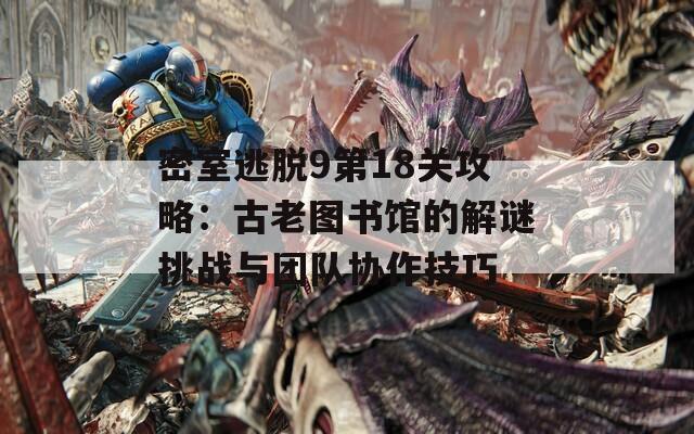 密室逃脱9第18关攻略：古老图书馆的解谜挑战与团队协作技巧