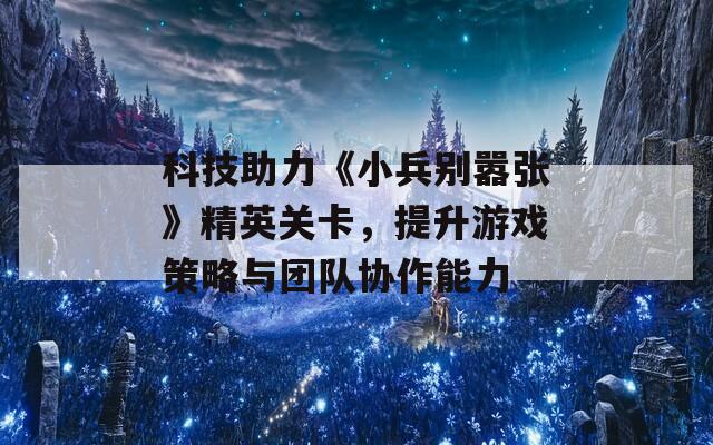 科技助力《小兵别嚣张》精英关卡，提升游戏策略与团队协作能力