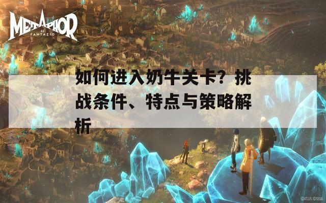 如何进入奶牛关卡？挑战条件、特点与策略解析