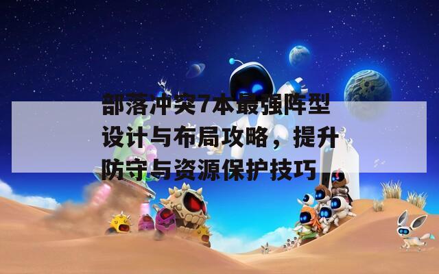 部落冲突7本最强阵型设计与布局攻略，提升防守与资源保护技巧