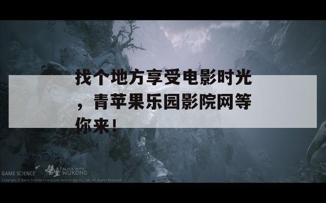 找个地方享受电影时光，青苹果乐园影院网等你来！