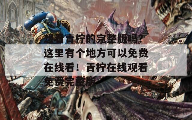 想看青柠的完整版吗？这里有个地方可以免费在线看！青柠在线观看免费完整版