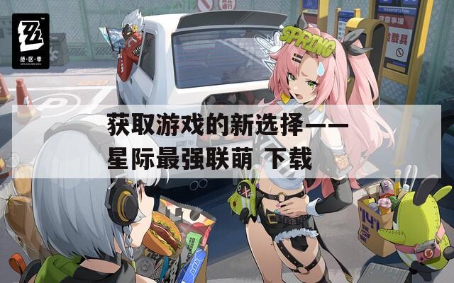 获取游戏的新选择——星际最强联萌 下载