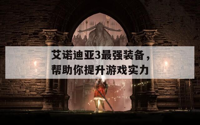 艾诺迪亚3最强装备，帮助你提升游戏实力