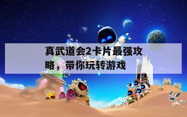 真武道会2卡片最强攻略，带你玩转游戏