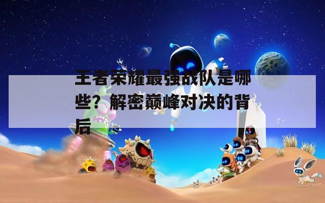 王者荣耀最强战队是哪些？解密巅峰对决的背后