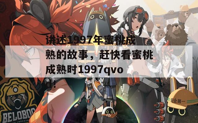 讲述1997年蜜桃成熟的故事，赶快看蜜桃成熟时1997qvod！