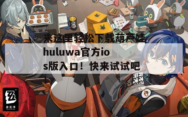 来这里轻松下载葫芦娃huluwa官方ios版入口！快来试试吧！