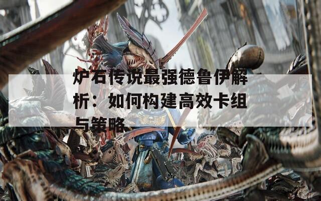 炉石传说最强德鲁伊解析：如何构建高效卡组与策略