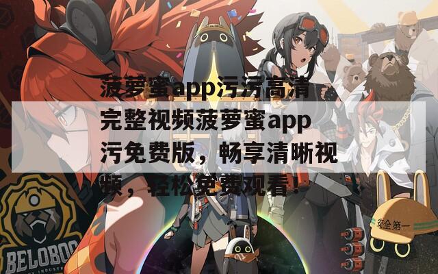 菠萝蜜app污污高清完整视频菠萝蜜app污免费版，畅享清晰视频，轻松免费观看！
