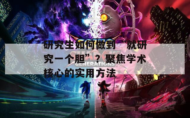 研究生如何做到“就研究一个胆”？聚焦学术核心的实用方法