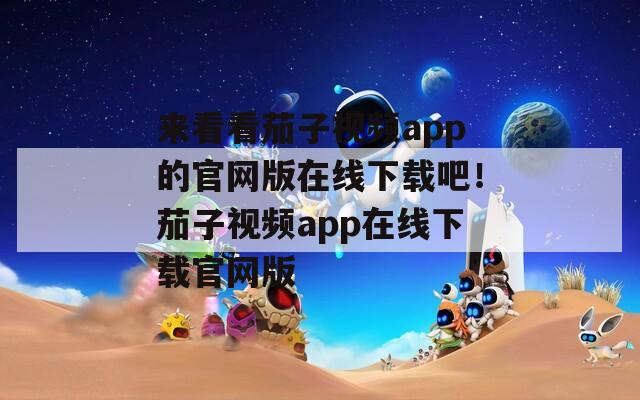 来看看茄子视频app的官网版在线下载吧！茄子视频app在线下载官网版