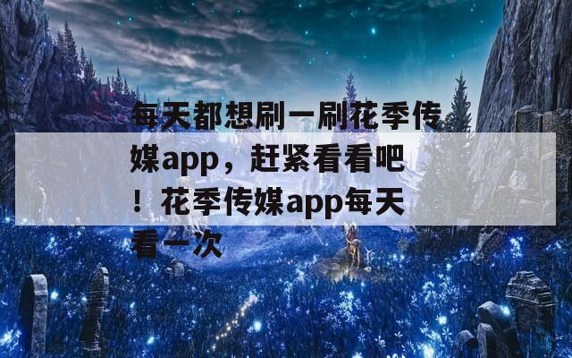 每天都想刷一刷花季传媒app，赶紧看看吧！花季传媒app每天看一次