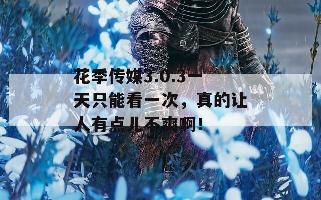 花季传媒3.0.3一天只能看一次，真的让人有点儿不爽啊！