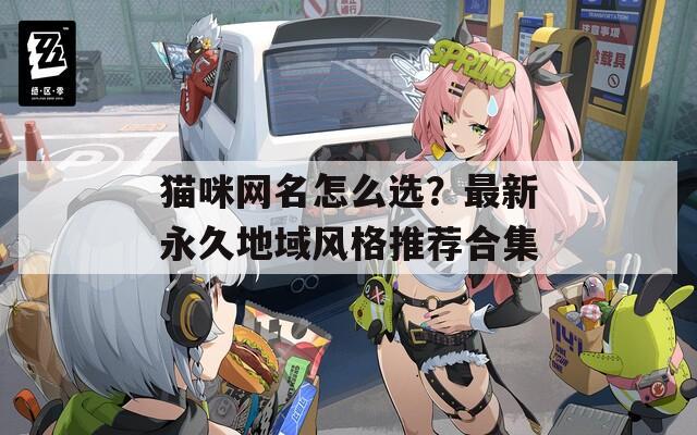 猫咪网名怎么选？最新永久地域风格推荐合集