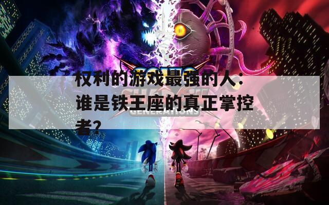 权利的游戏最强的人：谁是铁王座的真正掌控者？