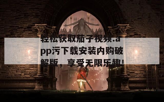 轻松获取茄子视频.app污下载安装内购破解版，享受无限乐趣！