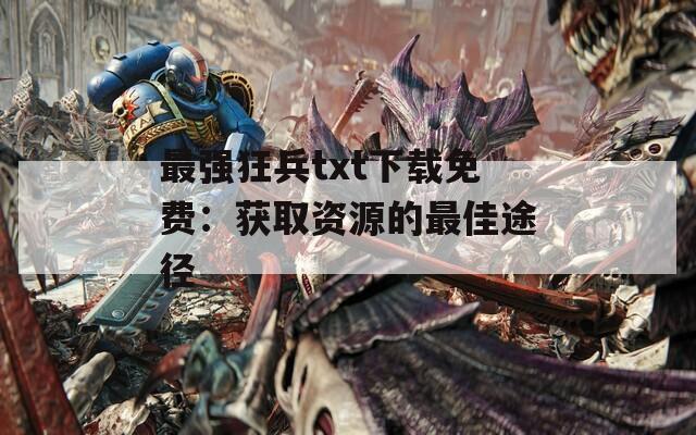 最强狂兵txt下载免费：获取资源的最佳途径