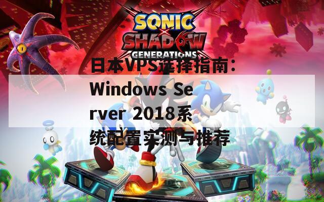 日本VPS选择指南：Windows Server 2018系统配置实测与推荐