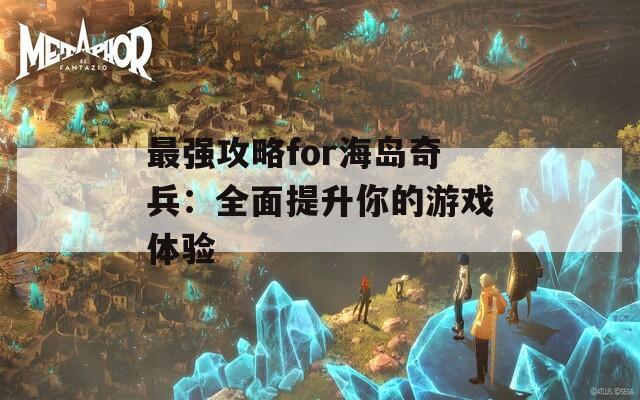 最强攻略for海岛奇兵：全面提升你的游戏体验