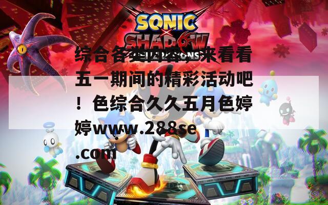 综合各类内容，来看看五一期间的精彩活动吧！色综合久久五月色婷婷www.288se.com